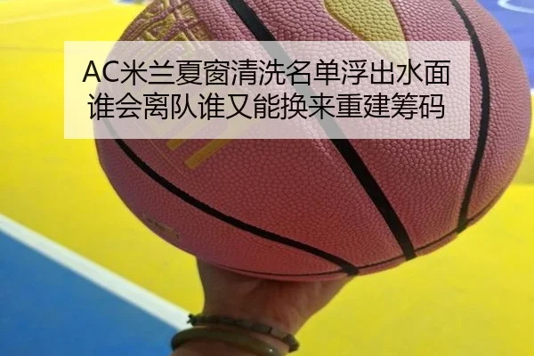 AC米兰夏窗清洗名单浮出水面 谁会离队谁又能换来重建筹码