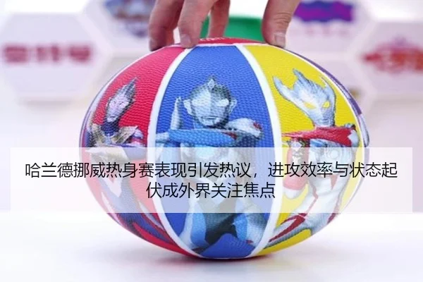 哈兰德挪威热身赛表现引发热议，进攻效率与状态起伏成外界关注焦点